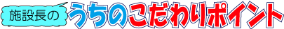 施設長のこだわりポイント