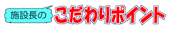 施設長のこだわりポイント